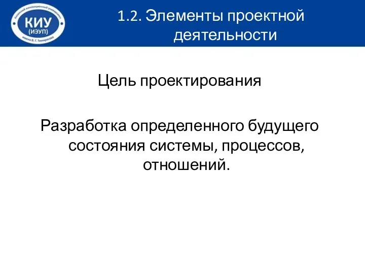 Цель проектирования Разработка определенного будущего состояния системы, процессов, отношений. 1.2. Элементы проектной деятельности