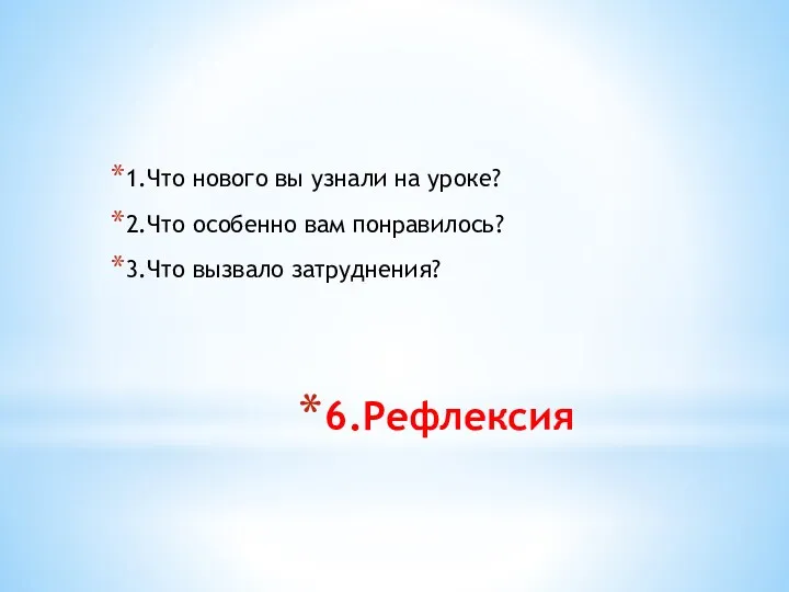 6.Рефлексия 1.Что нового вы узнали на уроке? 2.Что особенно вам понравилось? 3.Что вызвало затруднения?