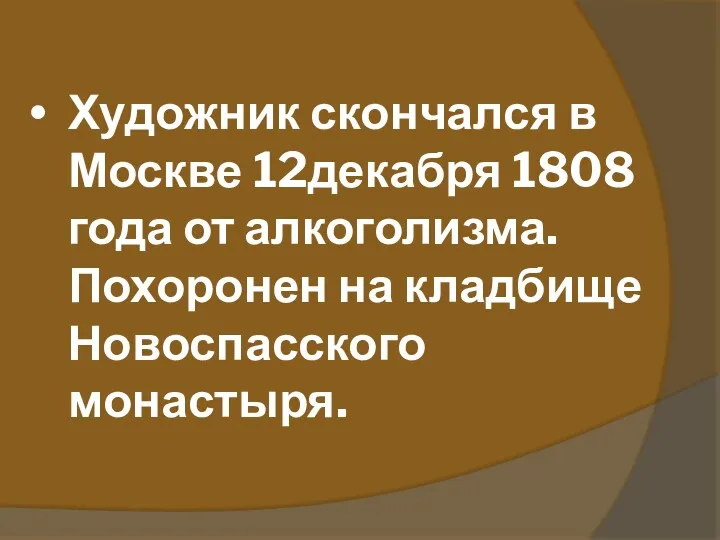 Художник скончался в Москве 12декабря 1808 года от алкоголизма. Похоронен на кладбище Новоспасского монастыря.