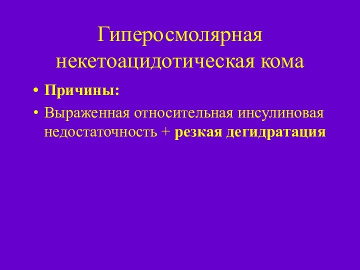 Гиперосмолярная некетоацидотическая кома Причины: Выраженная относительная инсулиновая недостаточность + резкая дегидратация