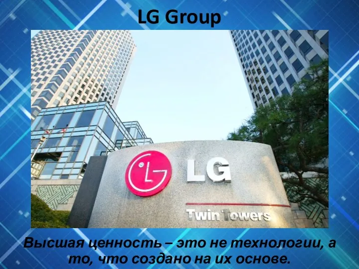 LG Group Высшая ценность – это не технологии, а то, что создано на их основе.