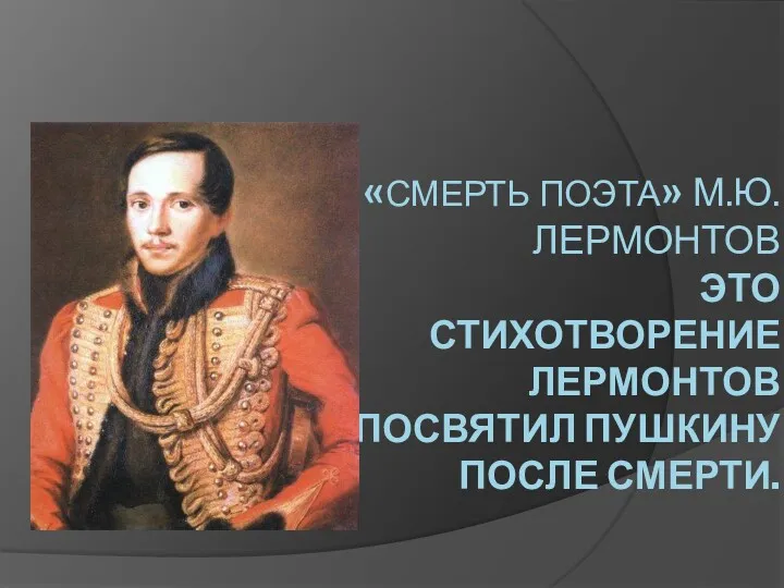 «СМЕРТЬ ПОЭТА» М.Ю.ЛЕРМОНТОВ ЭТО СТИХОТВОРЕНИЕ ЛЕРМОНТОВ ПОСВЯТИЛ ПУШКИНУ ПОСЛЕ СМЕРТИ.