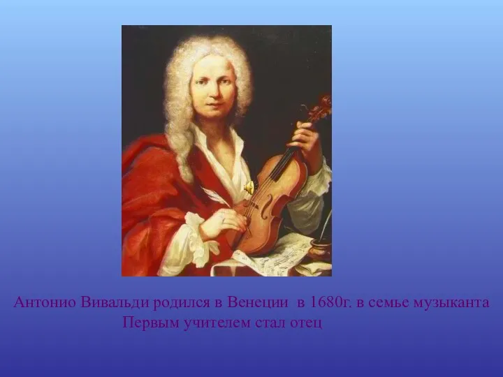 Антонио Вивальди родился в Венеции в 1680г. в семье музыканта Первым учителем стал отец