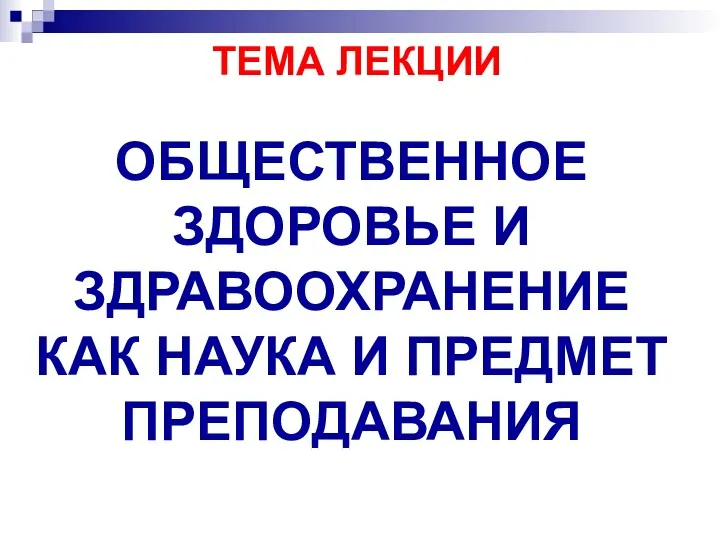 ТЕМА ЛЕКЦИИ ОБЩЕСТВЕННОЕ ЗДОРОВЬЕ И ЗДРАВООХРАНЕНИЕ КАК НАУКА И ПРЕДМЕТ ПРЕПОДАВАНИЯ