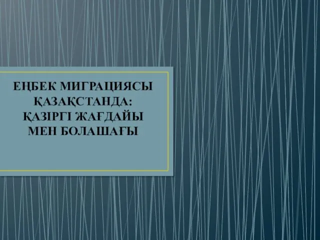 ЕҢБЕК МИГРАЦИЯСЫ ҚАЗАҚСТАНДА: ҚАЗІРГІ ЖАҒДАЙЫ МЕН БОЛАШАҒЫ