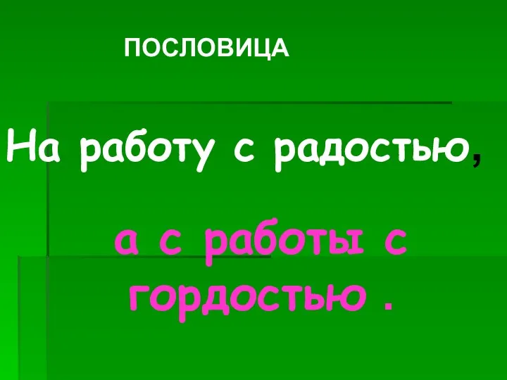 ПОСЛОВИЦА На работу с радостью, а с работы с гордостью .