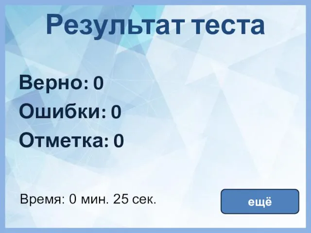 Результат теста Верно: 0 Ошибки: 0 Отметка: 0 Время: 0 мин. 25 сек. ещё