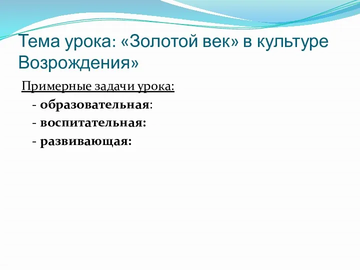 Тема урока: «Золотой век» в культуре Возрождения» Примерные задачи урока: - образовательная: - воспитательная: - развивающая: