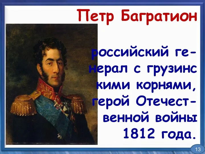 Петр Багратион российский ге- нерал с грузинс кими корнями, герой Отечест- венной войны 1812 года. 13