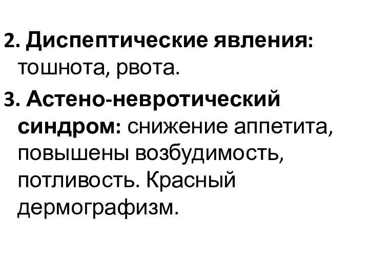 2. Диспептические явления: тошнота, рвота. 3. Астено-невротический синдром: снижение аппетита, повышены возбудимость, потливость. Красный дермографизм.