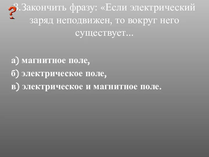 3.Закончить фразу: «Если электрический заряд неподвижен, то вокруг него существует...