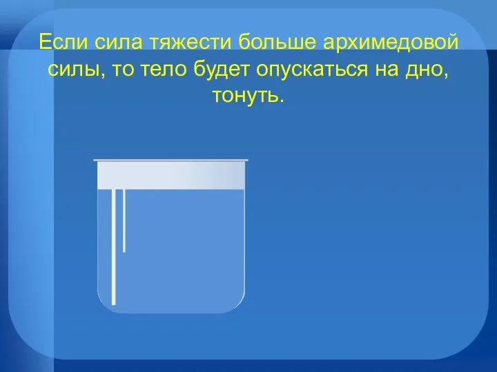 Если сила тяжести больше архимедовой силы, то тело будет опускаться на дно, тонуть.