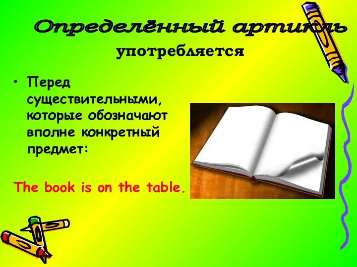 Перед существительными, которые обозначают вполне конкретный предмет: The book is on the table. Определённый артикль употребляется