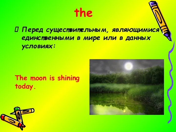 the Перед существительным, являющимися единственными в мире или в данных условиях: The moon is shining today.