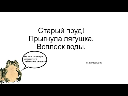 Старый пруд! Прыгнула лягушка. Всплеск воды. П. Григорьева