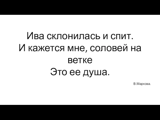 Ива склонилась и спит. И кажется мне, соловей на ветке Это ее душа. В.Маркова.