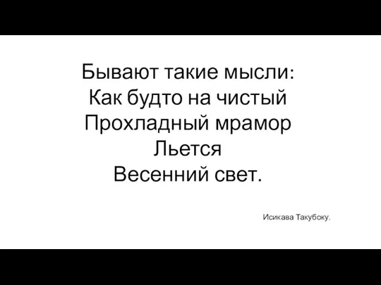 Бывают такие мысли: Как будто на чистый Прохладный мрамор Льется Весенний свет. Исикава Такубоку.