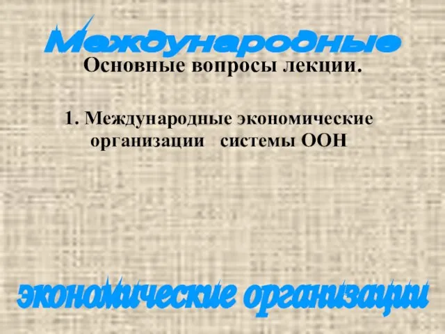 Международные экономические организации Основные вопросы лекции. 1. Международные экономические организации системы ООН