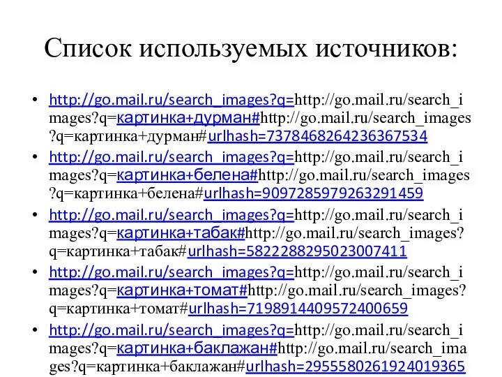 Список используемых источников: http://go.mail.ru/search_images?q=http://go.mail.ru/search_images?q=картинка+дурман#http://go.mail.ru/search_images?q=картинка+дурман#urlhash=7378468264236367534 http://go.mail.ru/search_images?q=http://go.mail.ru/search_images?q=картинка+белена#http://go.mail.ru/search_images?q=картинка+белена#urlhash=9097285979263291459 http://go.mail.ru/search_images?q=http://go.mail.ru/search_images?q=картинка+табак#http://go.mail.ru/search_images?q=картинка+табак#urlhash=5822288295023007411 http://go.mail.ru/search_images?q=http://go.mail.ru/search_images?q=картинка+томат#http://go.mail.ru/search_images?q=картинка+томат#urlhash=7198914409572400659 http://go.mail.ru/search_images?q=http://go.mail.ru/search_images?q=картинка+баклажан#http://go.mail.ru/search_images?q=картинка+баклажан#urlhash=2955580261924019365 http://go.mail.ru/search_images?q=картинка+верблюжьей+колючки&us=15&usln=6&usstr=картинка+верблю&hasnavig=0#urlhash=5666732603154769993