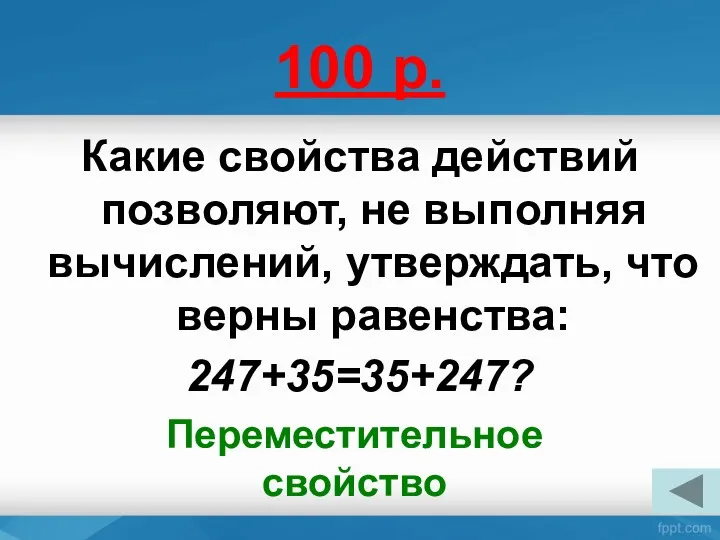 100 р. Какие свойства действий позволяют, не выполняя вычислений, утверждать, что верны равенства: 247+35=35+247? Переместительное свойство