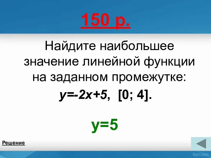 150 р. Найдите наибольшее значение линейной функции на заданном промежутке: y=-2x+5, [0; 4]. Решение y=5