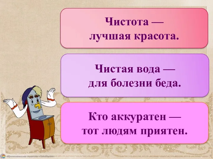 Чистота — лучшая красота. Чистая вода — для болезни беда. Кто аккуратен — тот людям приятен.