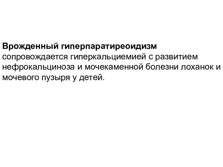 Врожденный гиперпаратиреоидизм сопровождается гиперкальциемией с развитием нефрокальциноза и мочекаменной болезни лоханок и мочевого пузыря у детей.