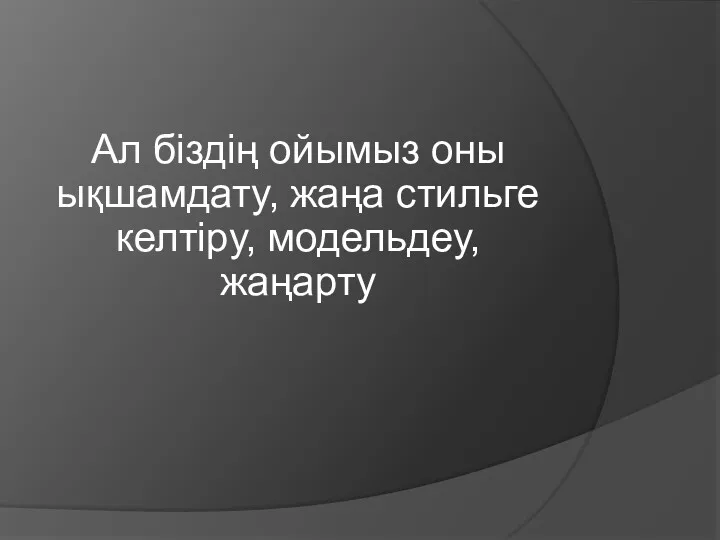 Ал біздің ойымыз оны ықшамдату, жаңа стильге келтіру, модельдеу, жаңарту