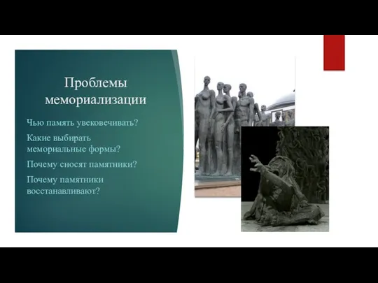 Проблемы мемориализации Чью память увековечивать? Какие выбирать мемориальные формы? Почему сносят памятники? Почему памятники восстанавливают?