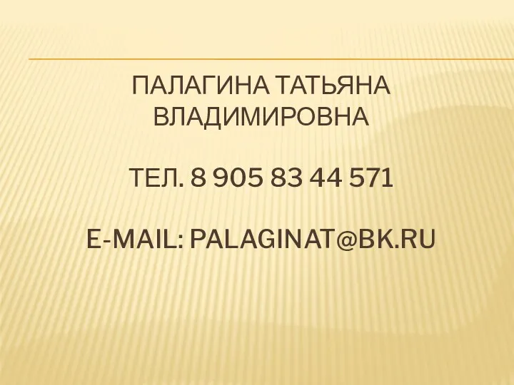 ПАЛАГИНА ТАТЬЯНА ВЛАДИМИРОВНА ТЕЛ. 8 905 83 44 571 E-MAIL: PALAGINAT@BK.RU