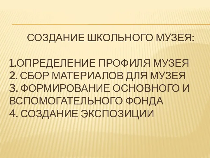 СОЗДАНИЕ ШКОЛЬНОГО МУЗЕЯ: 1.ОПРЕДЕЛЕНИЕ ПРОФИЛЯ МУЗЕЯ 2. СБОР МАТЕРИАЛОВ ДЛЯ МУЗЕЯ 3. ФОРМИРОВАНИЕ