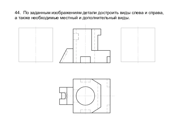 44. По заданным изображениям детали достроить виды слева и справа,