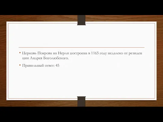 Цер­ковь По­кро­ва на Нерли по­стро­е­на в 1165 году не­да­ле­ко от ре­зи­ден­ции Ан­дрея Бо­го­люб­ско­го. Пра­виль­ный ответ: 45