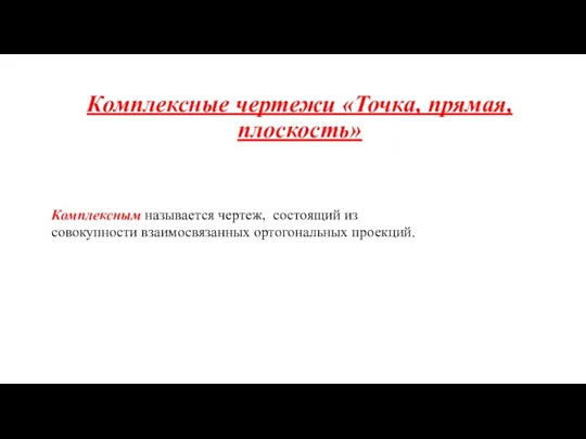 Комплексные чертежи «Точка, прямая, плоскость» Комплексным называется чертеж, состоящий из совокупности взаимосвязанных ортогональных проекций.