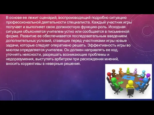 В основе ее лежит сценарий, воспроизводящий подробно ситуацию профессиональной деятельности специалиста. Каждый участник