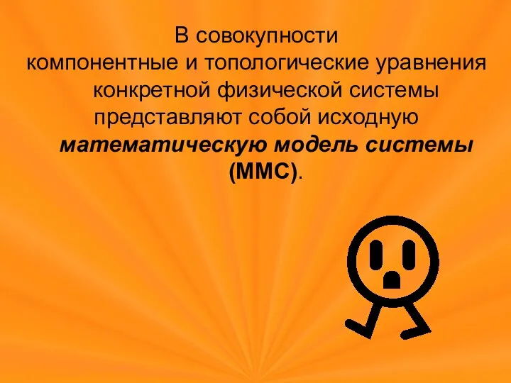 В совокупности компонентные и топологические уравнения конкретной физической системы представляют собой исходную математическую модель системы (ММС).