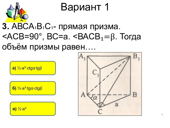 Вариант 1 а) ½∙а³∙ctgα∙tgβ в) ½∙а³ б) ½∙а³∙tgα∙ctgβ 3. АВСА₁В₁С₁- прямая призма.