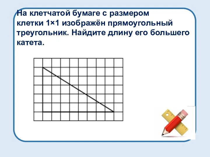 На клетчатой бумаге с размером клетки 1×1 изображён прямоугольный треугольник. Найдите длину его большего катета.