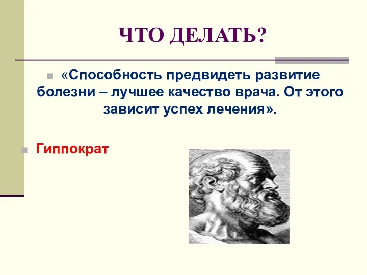 ЧТО ДЕЛАТЬ? «Способность предвидеть развитие болезни – лучшее качество врача. От этого зависит успех лечения». Гиппократ