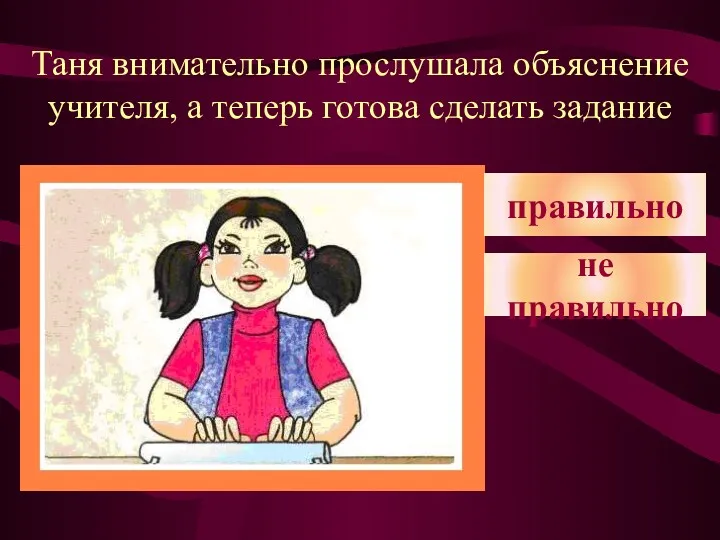 Таня внимательно прослушала объяснение учителя, а теперь готова сделать задание правильно не правильно