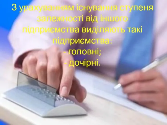 З урахуванням існування ступеня залежності від іншого підприємства виділяють такі підприємства: - головні; - дочірні.