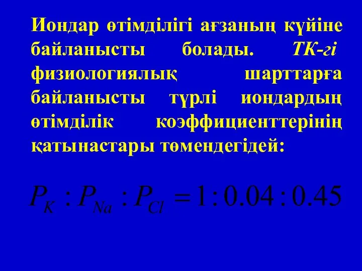 Иондар өтімділігі ағзаның күйіне байланысты болады. ТК-гі физиологиялық шарттарға байланысты түрлі иондардың өтімділік коэффициенттерінің қатынастары төмендегідей: