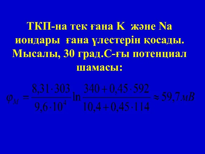 ТКП-на тек ғана K және Na иондары ғана үлестерін қосады. Мысалы, 30 град.С-ғы потенциал шамасы: