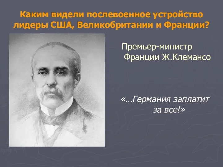 Каким видели послевоенное устройство лидеры США, Великобритании и Франции? Премьер-министр Франции Ж.Клемансо «…Германия заплатит за все!»