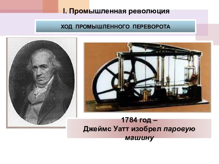 I. Промышленная революция ХОД ПРОМЫШЛЕННОГО ПЕРЕВОРОТА 1784 год – Джеймс Уатт изобрел паровую машину