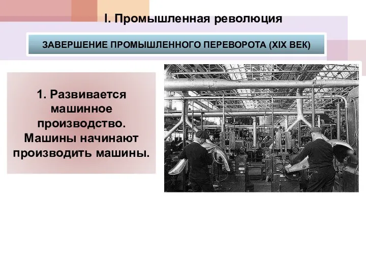 I. Промышленная революция 1. Развивается машинное производство. Машины начинают производить машины. ЗАВЕРШЕНИЕ ПРОМЫШЛЕННОГО ПЕРЕВОРОТА (XIX ВЕК)