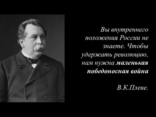 Вы внутреннего положения России не знаете. Чтобы удержать революцию, нам нужна маленькая победоносная война В.К.Плеве.