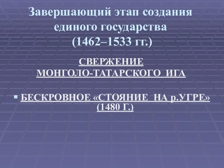 Завершающий этап создания единого государства (1462–1533 гг.) СВЕРЖЕНИЕ МОНГОЛО-ТАТАРСКОГО ИГА БЕСКРОВНОЕ «СТОЯНИЕ НА р.УГРЕ» (1480 Г.)