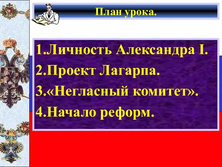 План урока. 1.Личность Александра I. 2.Проект Лагарпа. 3.«Негласный комитет». 4.Начало реформ.