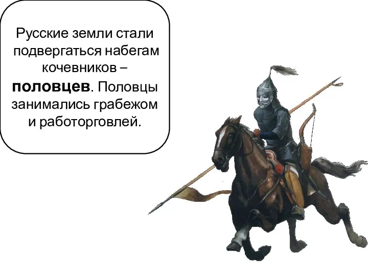 Русские земли стали подвергаться набегам кочевников – половцев. Половцы занимались грабежом и работорговлей.